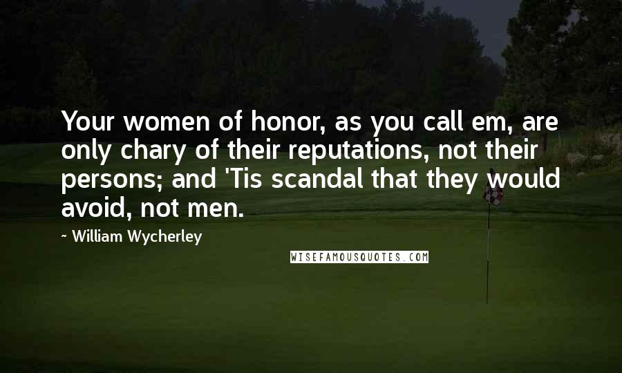 William Wycherley Quotes: Your women of honor, as you call em, are only chary of their reputations, not their persons; and 'Tis scandal that they would avoid, not men.