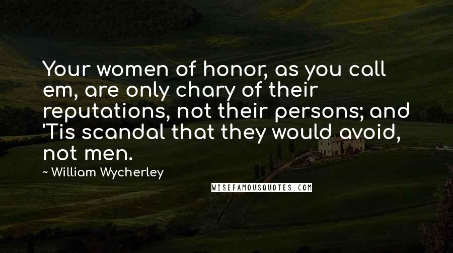 William Wycherley Quotes: Your women of honor, as you call em, are only chary of their reputations, not their persons; and 'Tis scandal that they would avoid, not men.