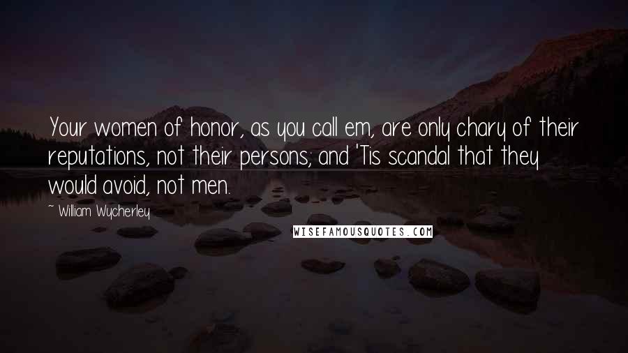 William Wycherley Quotes: Your women of honor, as you call em, are only chary of their reputations, not their persons; and 'Tis scandal that they would avoid, not men.