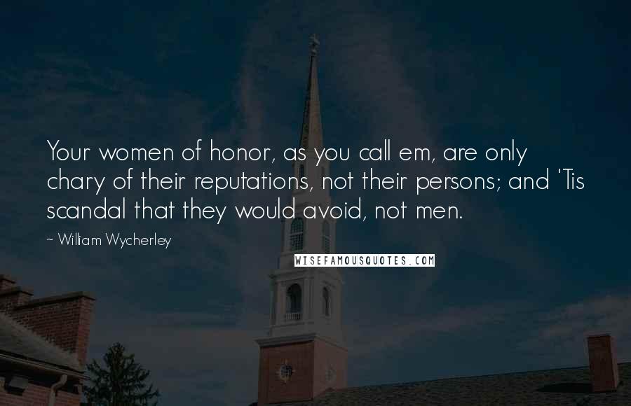 William Wycherley Quotes: Your women of honor, as you call em, are only chary of their reputations, not their persons; and 'Tis scandal that they would avoid, not men.