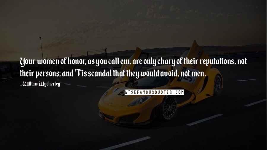 William Wycherley Quotes: Your women of honor, as you call em, are only chary of their reputations, not their persons; and 'Tis scandal that they would avoid, not men.