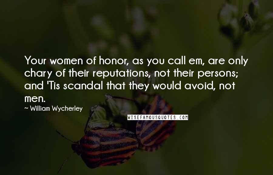 William Wycherley Quotes: Your women of honor, as you call em, are only chary of their reputations, not their persons; and 'Tis scandal that they would avoid, not men.