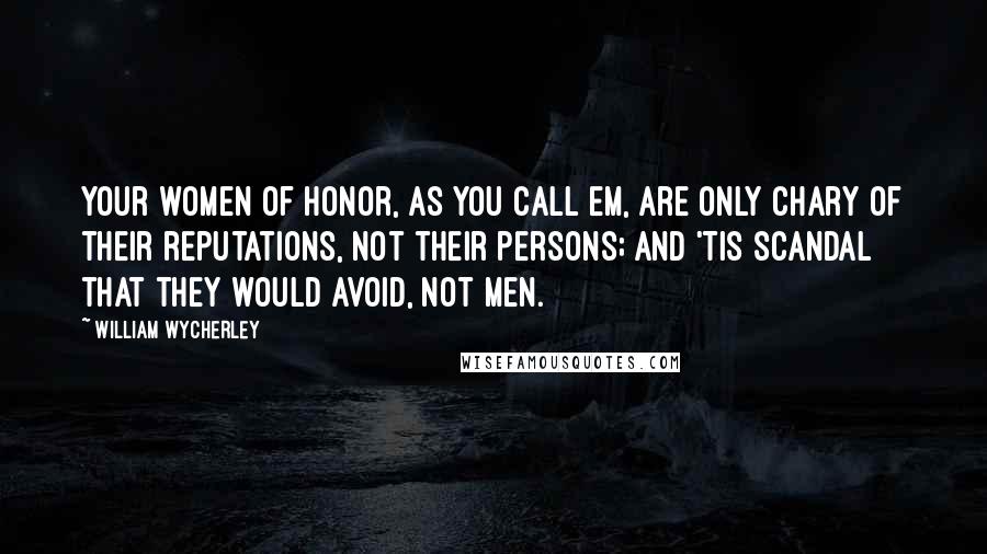 William Wycherley Quotes: Your women of honor, as you call em, are only chary of their reputations, not their persons; and 'Tis scandal that they would avoid, not men.