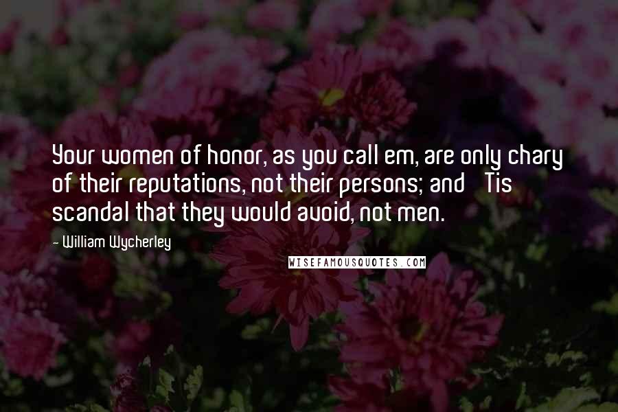 William Wycherley Quotes: Your women of honor, as you call em, are only chary of their reputations, not their persons; and 'Tis scandal that they would avoid, not men.