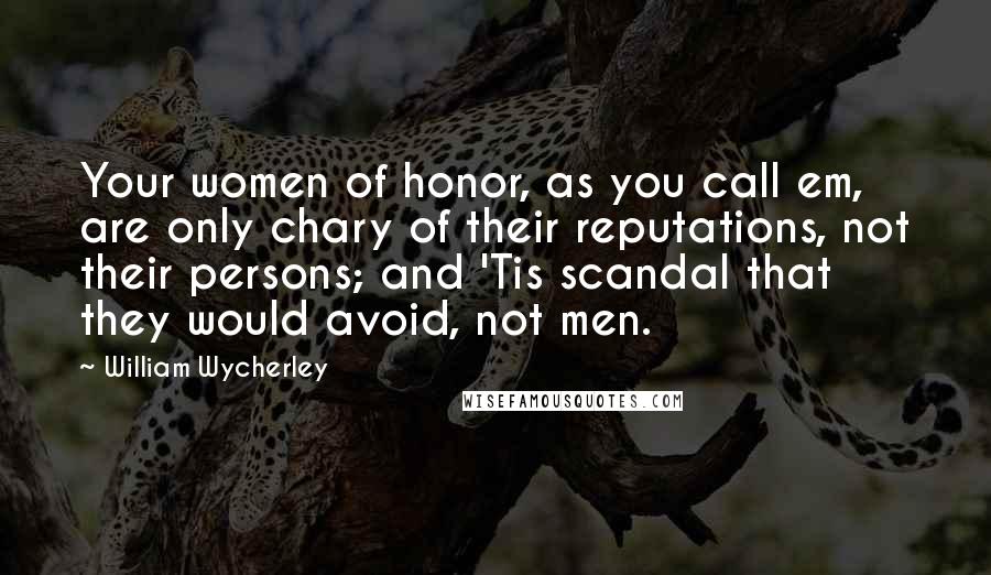 William Wycherley Quotes: Your women of honor, as you call em, are only chary of their reputations, not their persons; and 'Tis scandal that they would avoid, not men.