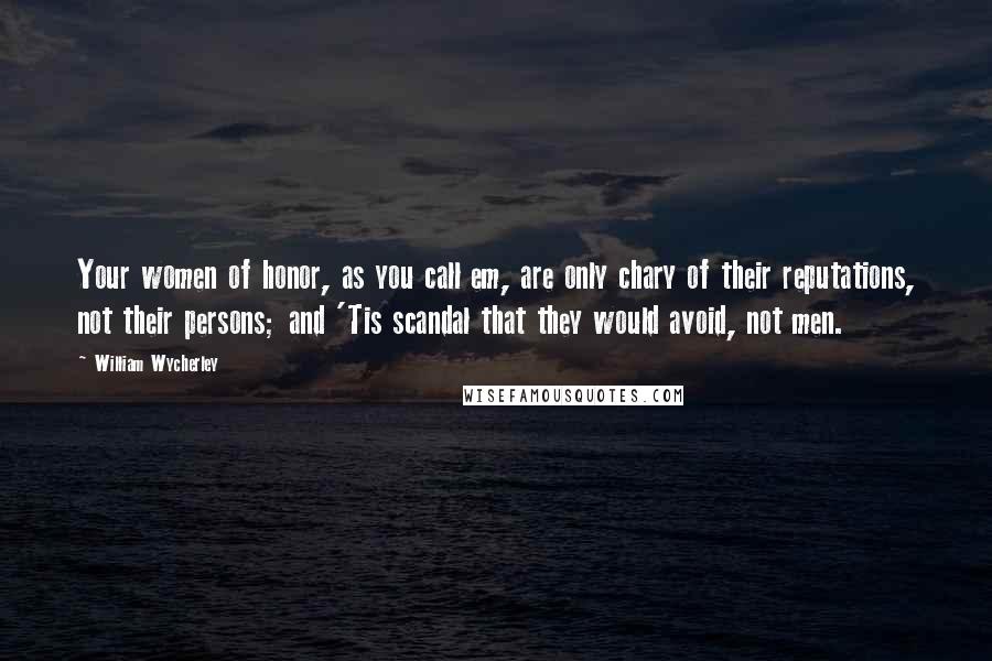 William Wycherley Quotes: Your women of honor, as you call em, are only chary of their reputations, not their persons; and 'Tis scandal that they would avoid, not men.