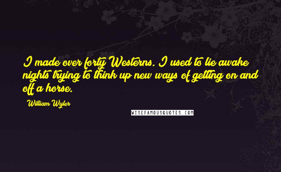 William Wyler Quotes: I made over forty Westerns. I used to lie awake nights trying to think up new ways of getting on and off a horse.