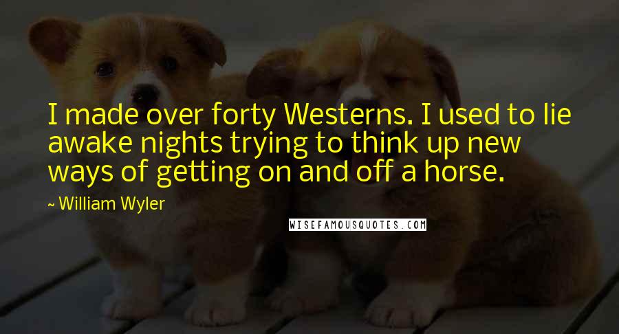 William Wyler Quotes: I made over forty Westerns. I used to lie awake nights trying to think up new ways of getting on and off a horse.