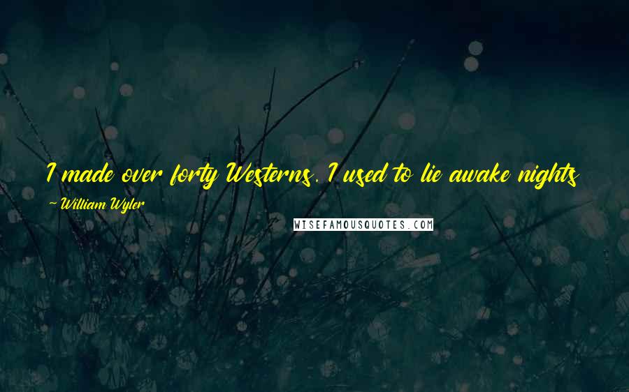 William Wyler Quotes: I made over forty Westerns. I used to lie awake nights trying to think up new ways of getting on and off a horse.