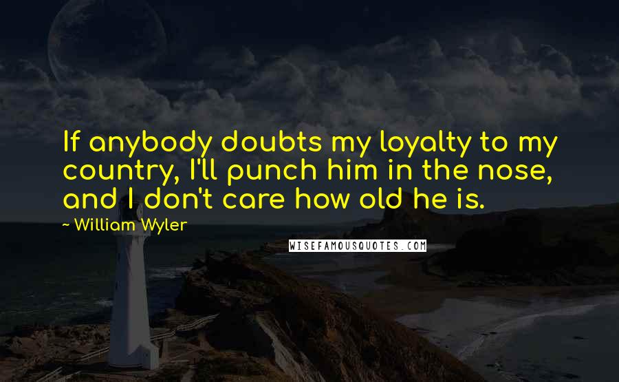 William Wyler Quotes: If anybody doubts my loyalty to my country, I'll punch him in the nose, and I don't care how old he is.