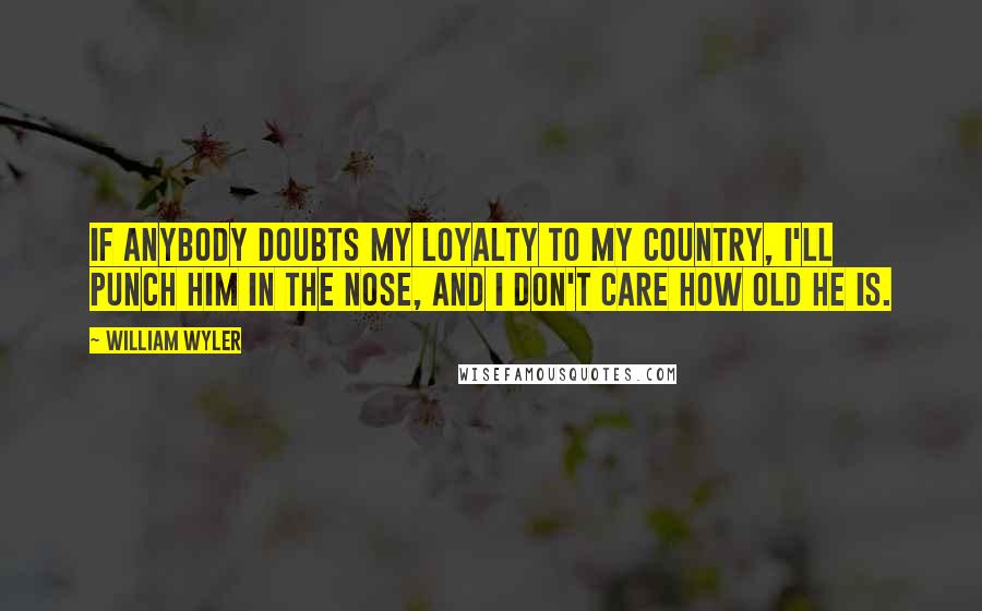 William Wyler Quotes: If anybody doubts my loyalty to my country, I'll punch him in the nose, and I don't care how old he is.