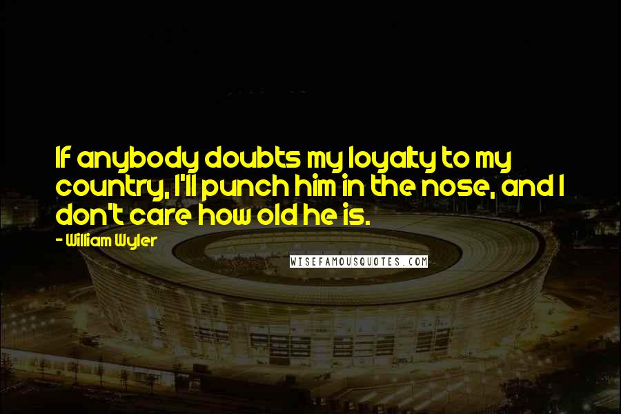 William Wyler Quotes: If anybody doubts my loyalty to my country, I'll punch him in the nose, and I don't care how old he is.