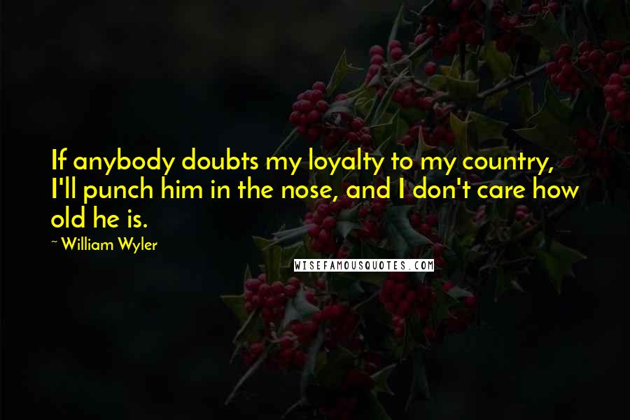 William Wyler Quotes: If anybody doubts my loyalty to my country, I'll punch him in the nose, and I don't care how old he is.