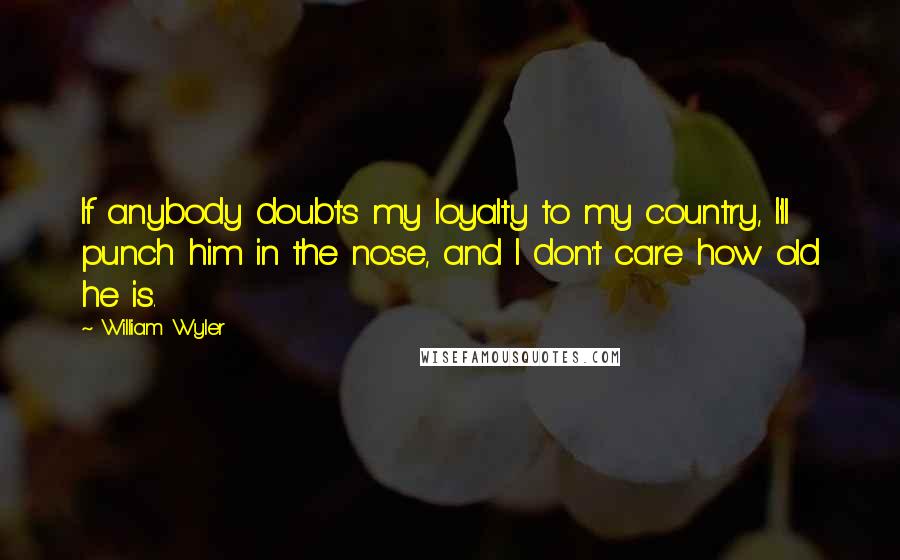 William Wyler Quotes: If anybody doubts my loyalty to my country, I'll punch him in the nose, and I don't care how old he is.