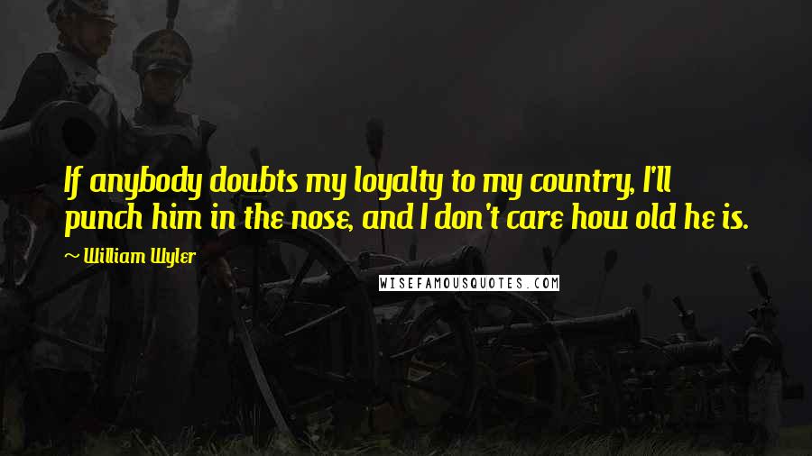 William Wyler Quotes: If anybody doubts my loyalty to my country, I'll punch him in the nose, and I don't care how old he is.