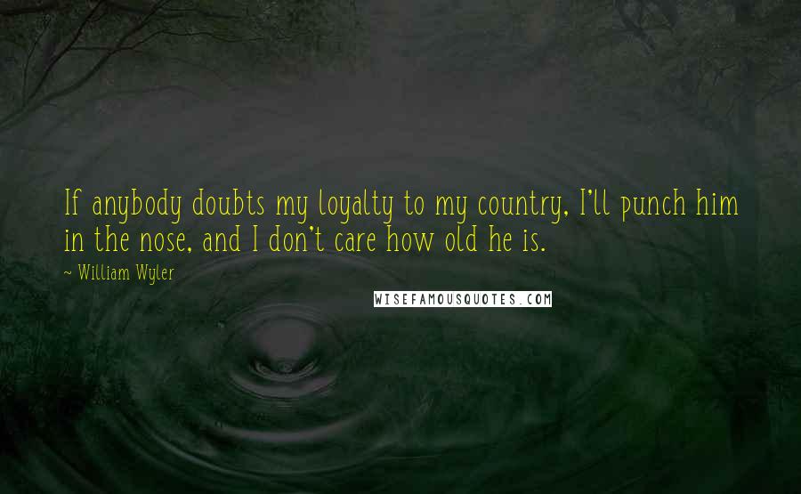 William Wyler Quotes: If anybody doubts my loyalty to my country, I'll punch him in the nose, and I don't care how old he is.