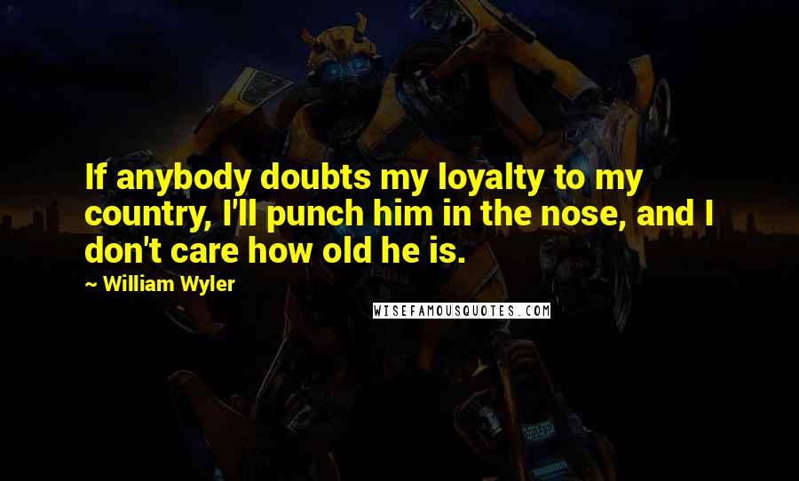 William Wyler Quotes: If anybody doubts my loyalty to my country, I'll punch him in the nose, and I don't care how old he is.