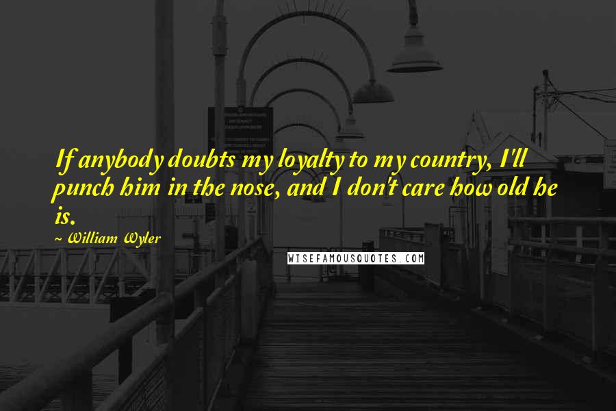 William Wyler Quotes: If anybody doubts my loyalty to my country, I'll punch him in the nose, and I don't care how old he is.