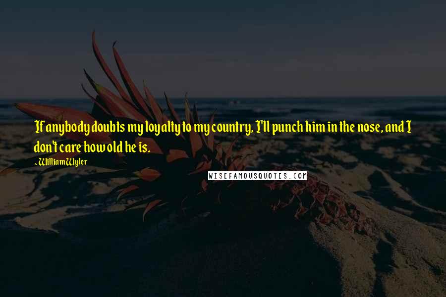 William Wyler Quotes: If anybody doubts my loyalty to my country, I'll punch him in the nose, and I don't care how old he is.