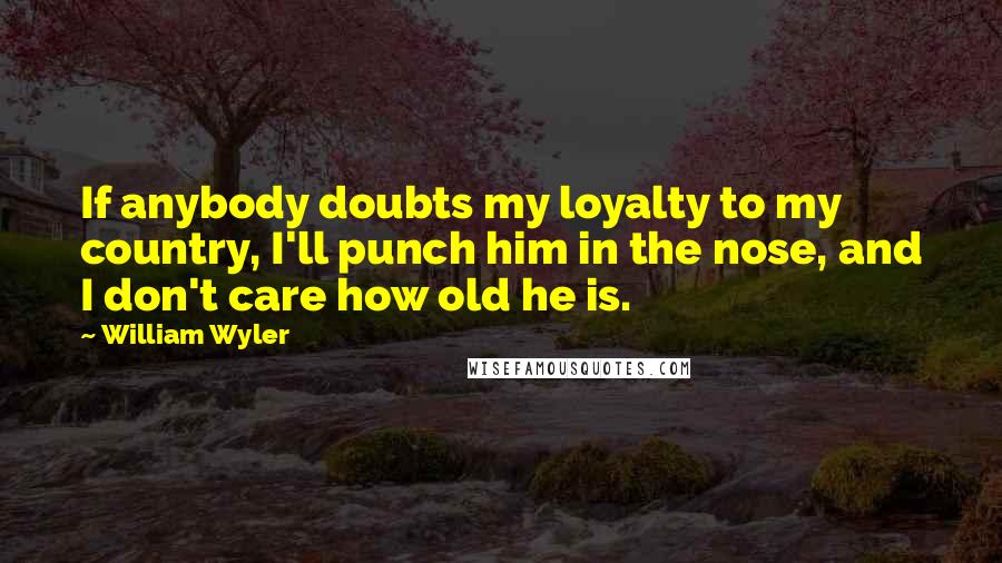 William Wyler Quotes: If anybody doubts my loyalty to my country, I'll punch him in the nose, and I don't care how old he is.