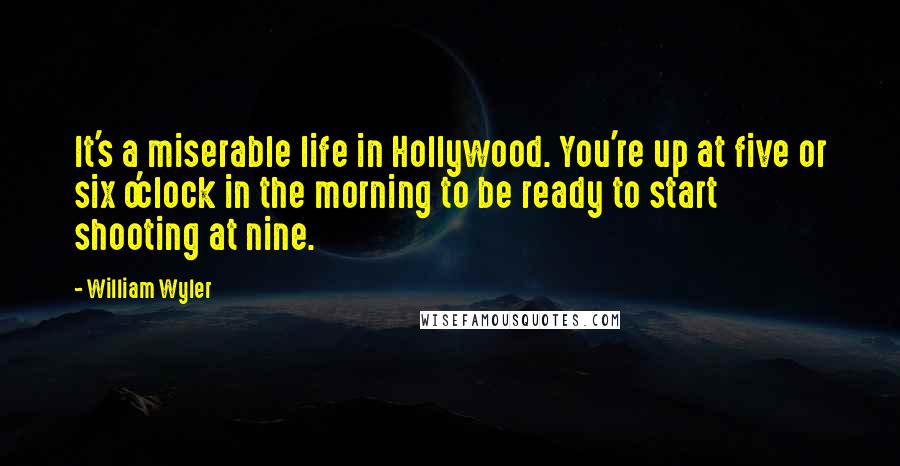 William Wyler Quotes: It's a miserable life in Hollywood. You're up at five or six o'clock in the morning to be ready to start shooting at nine.