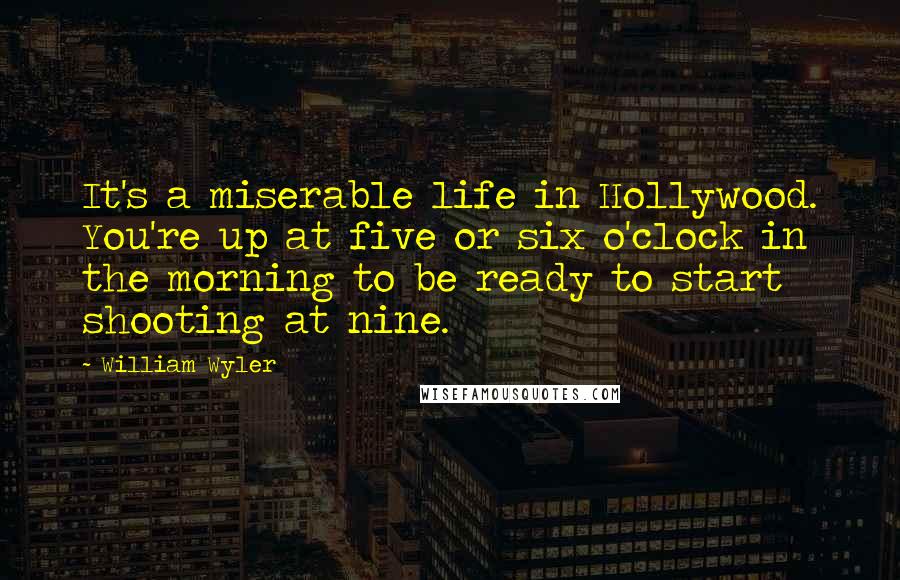 William Wyler Quotes: It's a miserable life in Hollywood. You're up at five or six o'clock in the morning to be ready to start shooting at nine.