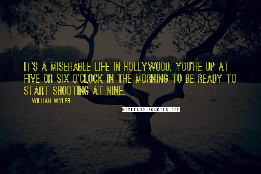 William Wyler Quotes: It's a miserable life in Hollywood. You're up at five or six o'clock in the morning to be ready to start shooting at nine.