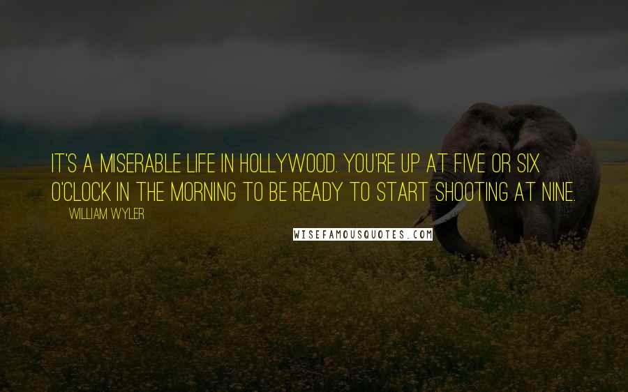 William Wyler Quotes: It's a miserable life in Hollywood. You're up at five or six o'clock in the morning to be ready to start shooting at nine.