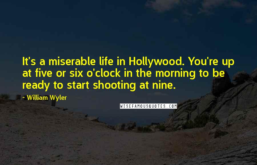 William Wyler Quotes: It's a miserable life in Hollywood. You're up at five or six o'clock in the morning to be ready to start shooting at nine.