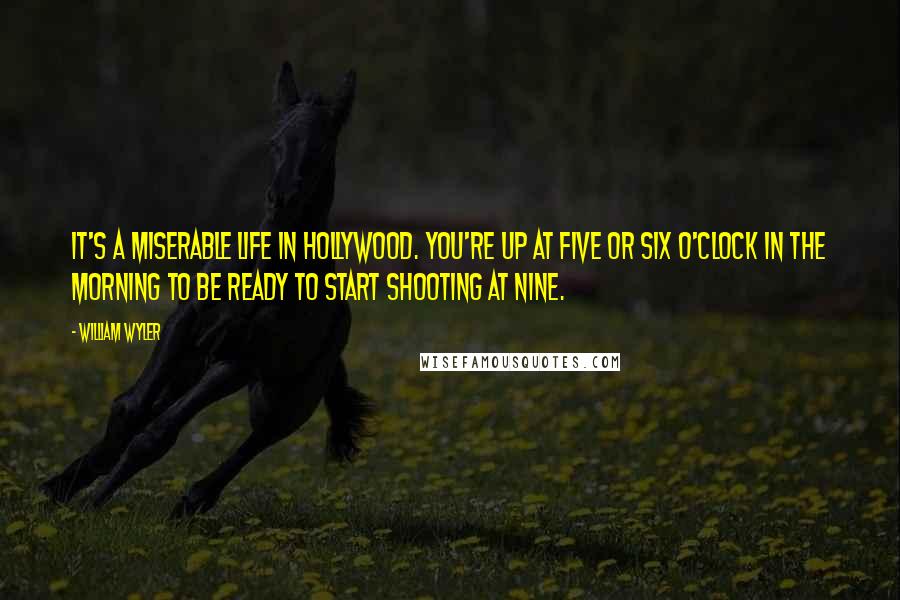William Wyler Quotes: It's a miserable life in Hollywood. You're up at five or six o'clock in the morning to be ready to start shooting at nine.