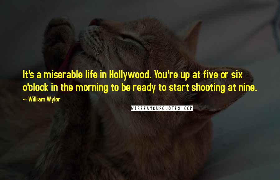 William Wyler Quotes: It's a miserable life in Hollywood. You're up at five or six o'clock in the morning to be ready to start shooting at nine.