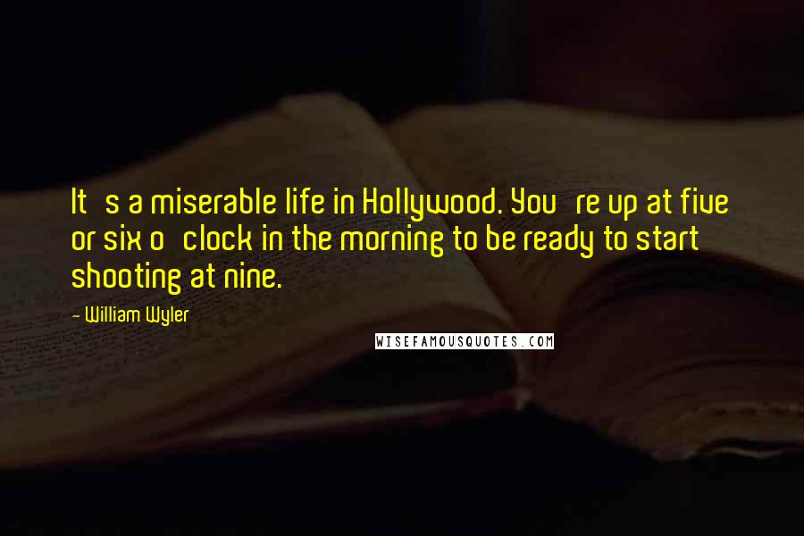 William Wyler Quotes: It's a miserable life in Hollywood. You're up at five or six o'clock in the morning to be ready to start shooting at nine.