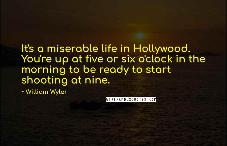 William Wyler Quotes: It's a miserable life in Hollywood. You're up at five or six o'clock in the morning to be ready to start shooting at nine.