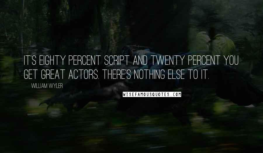 William Wyler Quotes: It's eighty percent script and twenty percent you get great actors. There's nothing else to it.