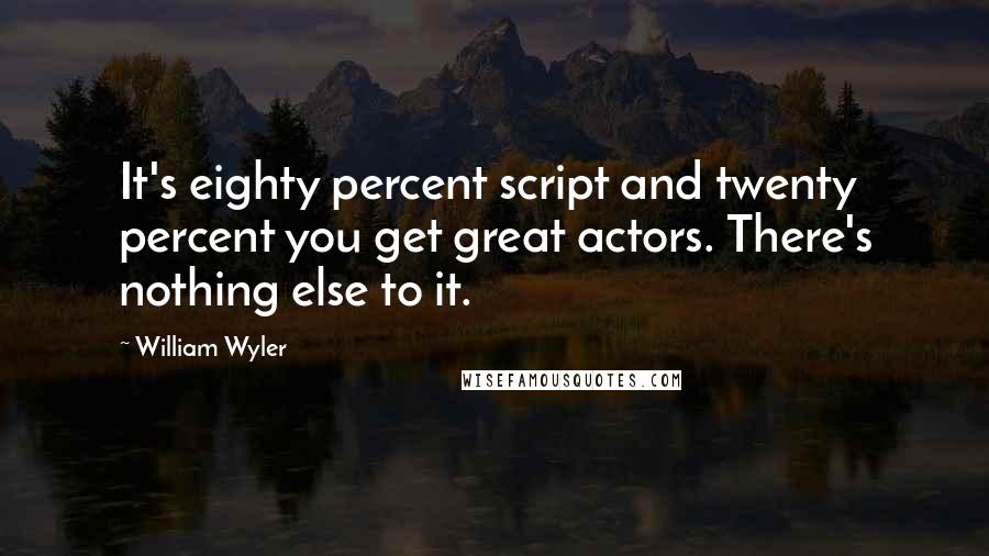 William Wyler Quotes: It's eighty percent script and twenty percent you get great actors. There's nothing else to it.