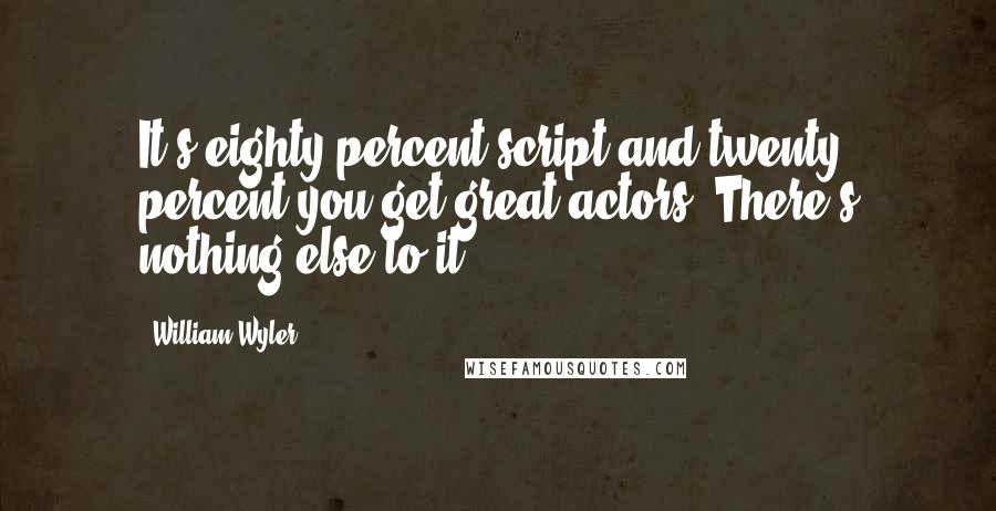 William Wyler Quotes: It's eighty percent script and twenty percent you get great actors. There's nothing else to it.