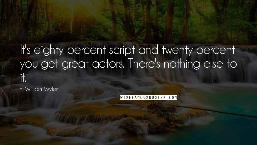 William Wyler Quotes: It's eighty percent script and twenty percent you get great actors. There's nothing else to it.