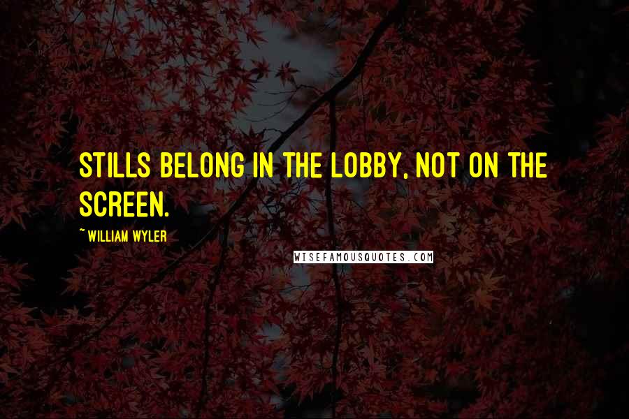 William Wyler Quotes: Stills belong in the lobby, not on the screen.