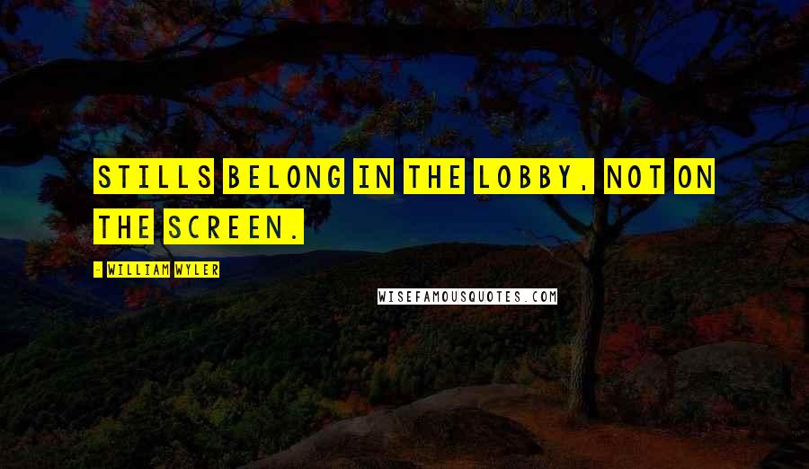 William Wyler Quotes: Stills belong in the lobby, not on the screen.