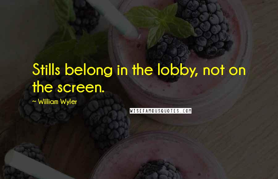 William Wyler Quotes: Stills belong in the lobby, not on the screen.