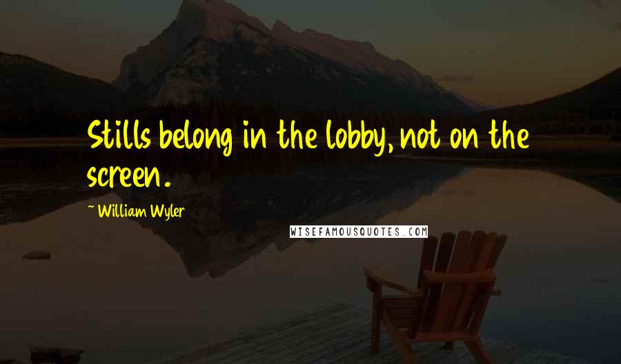William Wyler Quotes: Stills belong in the lobby, not on the screen.