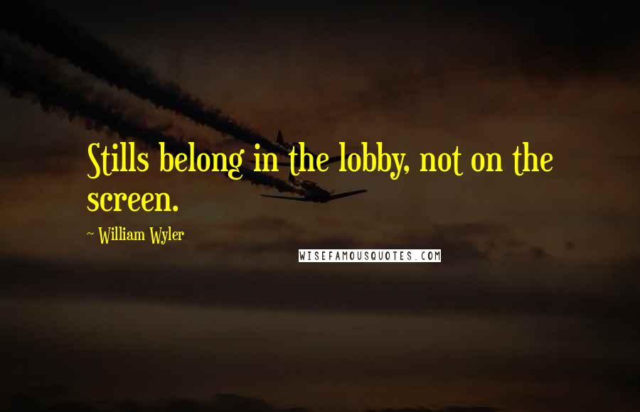 William Wyler Quotes: Stills belong in the lobby, not on the screen.