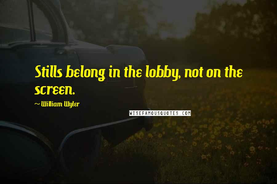 William Wyler Quotes: Stills belong in the lobby, not on the screen.