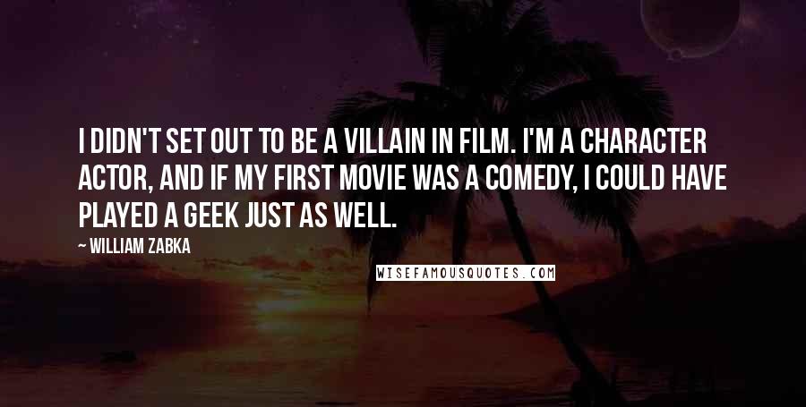 William Zabka Quotes: I didn't set out to be a villain in film. I'm a character actor, and if my first movie was a comedy, I could have played a geek just as well.