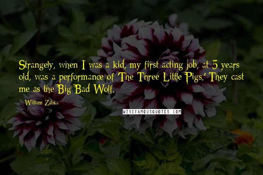 William Zabka Quotes: Strangely, when I was a kid, my first acting job, at 5 years old, was a performance of 'The Three Little Pigs.' They cast me as the Big Bad Wolf.