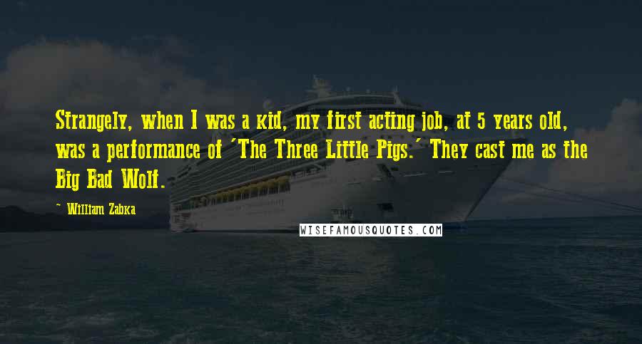 William Zabka Quotes: Strangely, when I was a kid, my first acting job, at 5 years old, was a performance of 'The Three Little Pigs.' They cast me as the Big Bad Wolf.