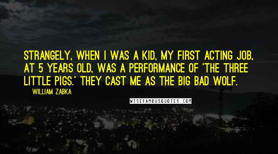 William Zabka Quotes: Strangely, when I was a kid, my first acting job, at 5 years old, was a performance of 'The Three Little Pigs.' They cast me as the Big Bad Wolf.