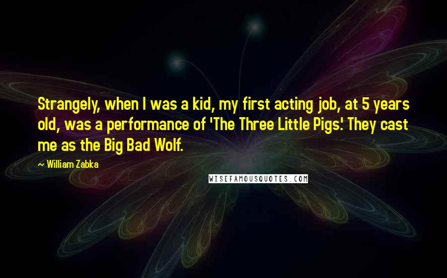 William Zabka Quotes: Strangely, when I was a kid, my first acting job, at 5 years old, was a performance of 'The Three Little Pigs.' They cast me as the Big Bad Wolf.