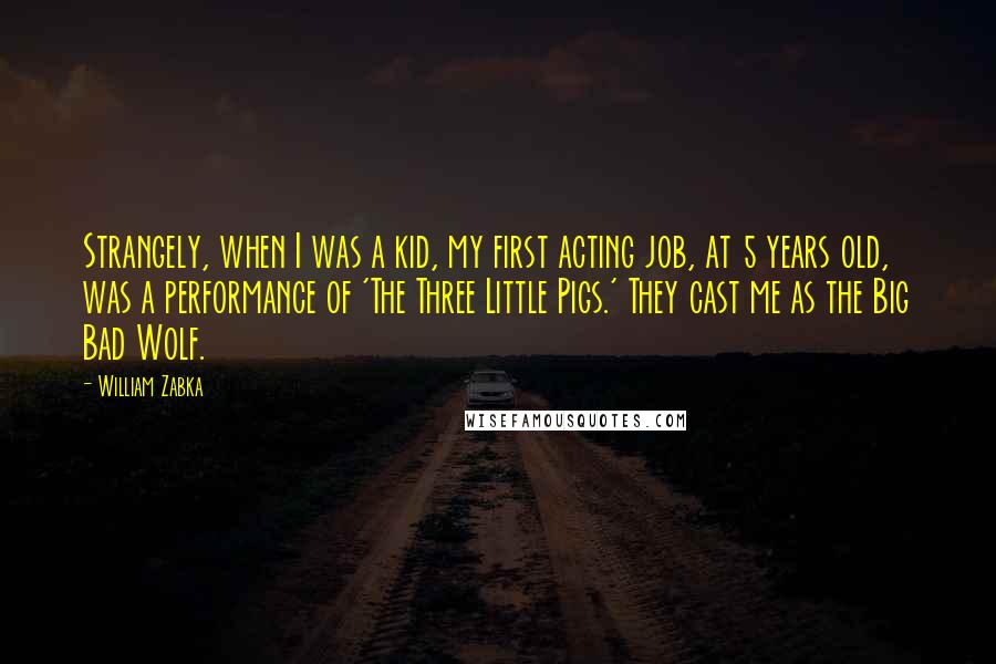 William Zabka Quotes: Strangely, when I was a kid, my first acting job, at 5 years old, was a performance of 'The Three Little Pigs.' They cast me as the Big Bad Wolf.