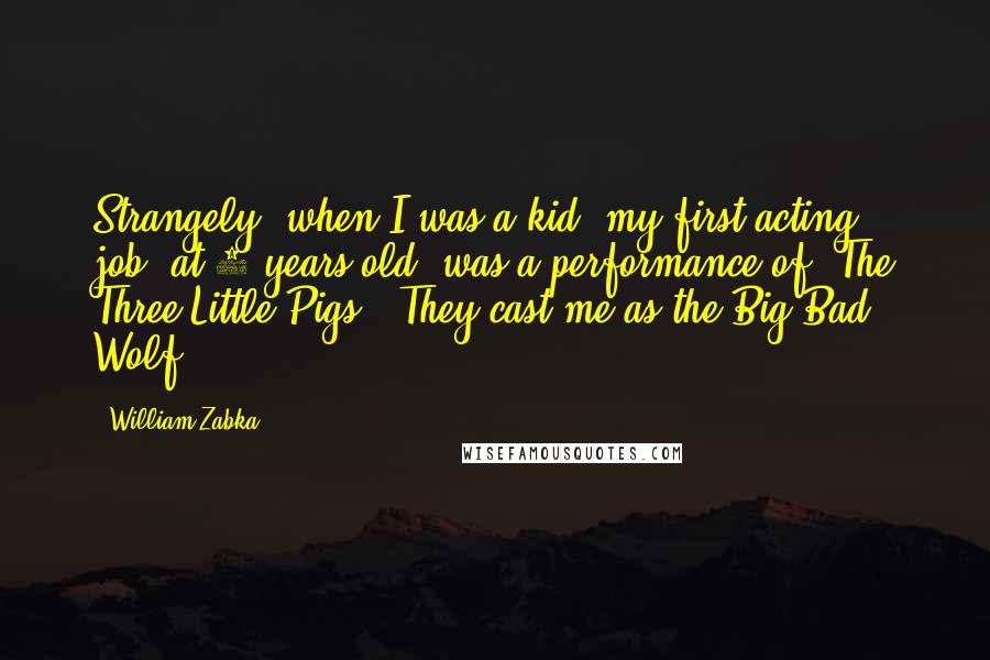 William Zabka Quotes: Strangely, when I was a kid, my first acting job, at 5 years old, was a performance of 'The Three Little Pigs.' They cast me as the Big Bad Wolf.